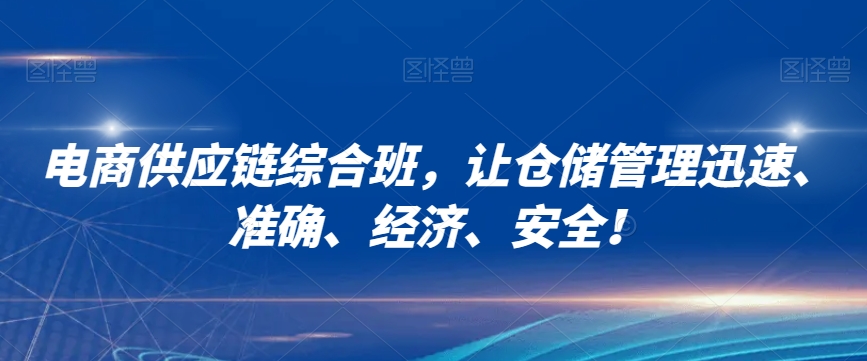 电商供应链综合班，让仓储管理迅速、准确、经济、安全！-汇课新知资源网