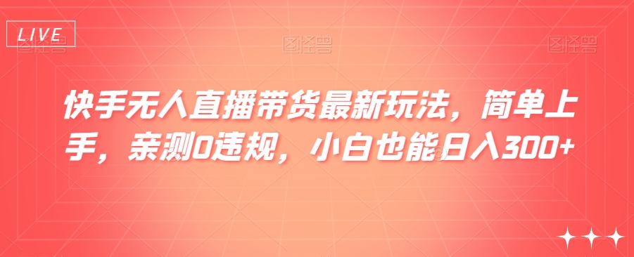 快手无人直播带货最新玩法，简单上手，亲测0违规，小白也能日入300+【揭秘】-汇课新知资源网