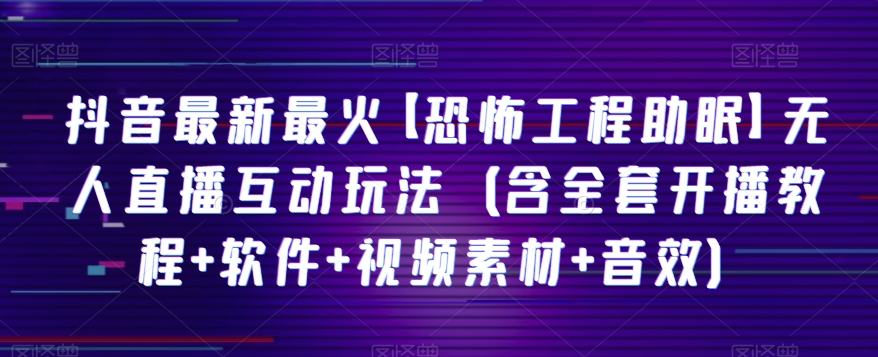 抖音最新最火【恐怖工程助眠】无人直播互动玩法（含全套开播教程+软件+视频素材+音效）-汇课新知资源网