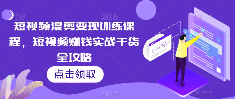 短视频混剪变现训练课程，短视频赚钱实战干货全攻略-汇课新知资源网