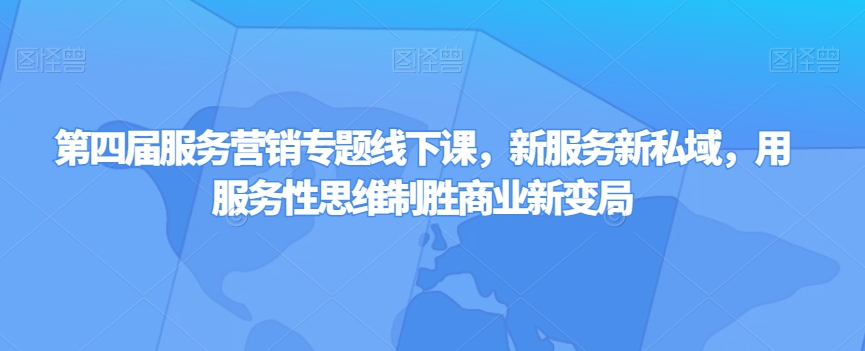 第四届服务营销专题线下课，新服务新私域，用服务性思维制胜商业新变局-汇课新知资源网