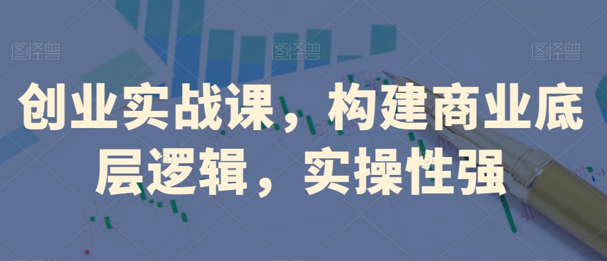 创业实战课，​构建商业底层逻辑，实操性强-汇课新知资源网