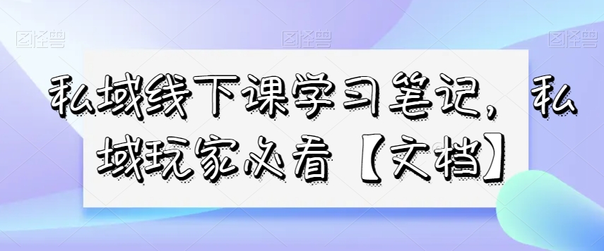 私域线下课学习笔记，​私域玩家必看【文档】-汇课新知资源网