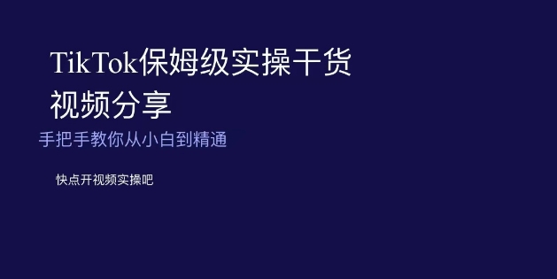 TikTok保姆级实操干货视频分享，手把手教你从小白到精通-汇课新知资源网