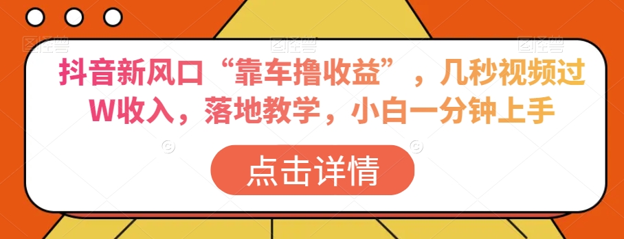 抖音新风口“靠车撸收益”，几秒视频过W收入，落地教学，小白一分钟上手【揭秘】-汇课新知资源网