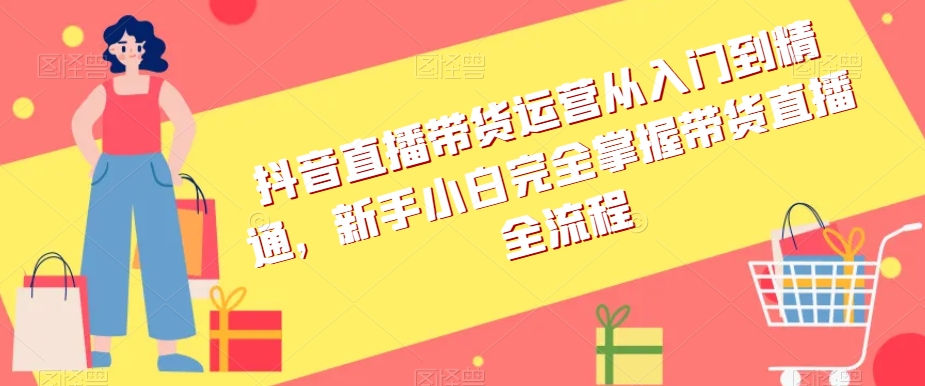 抖音直播带货运营从入门到精通，新手小白完全掌握带货直播全流程-汇课新知资源网