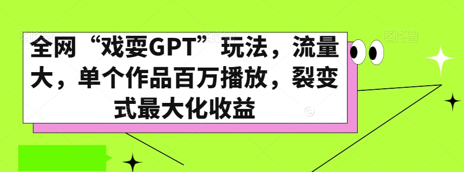 全网“戏耍GPT”玩法，流量大，单个作品百万播放，裂变式最大化收益【揭秘】-汇课新知资源网