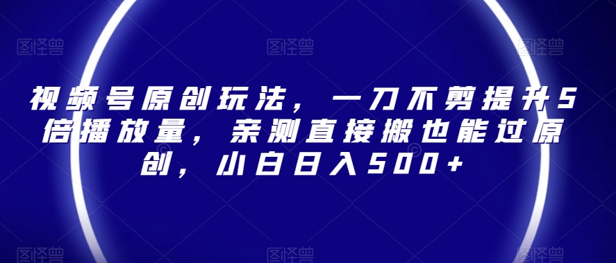 视频号原创玩法，一刀不剪提升5倍播放量，亲测直接搬也能过原创，小白日入500+【揭秘】-汇课新知资源网