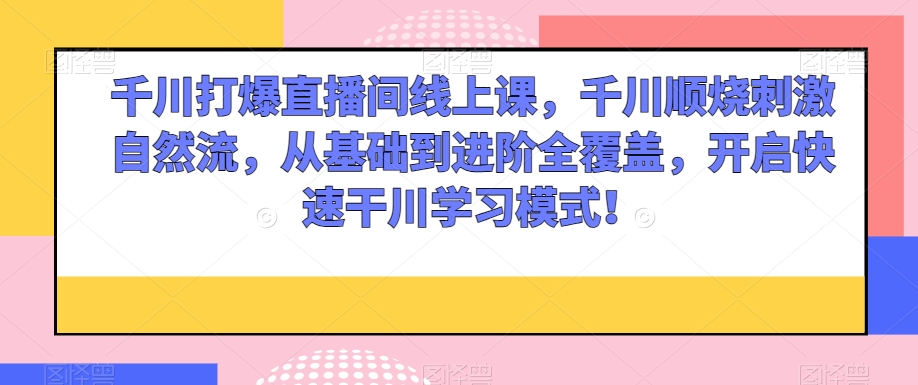 千川打爆直播间线上课，千川顺烧刺激自然流，从基础到进阶全覆盖，开启快速干川学习模式！-汇课新知资源网