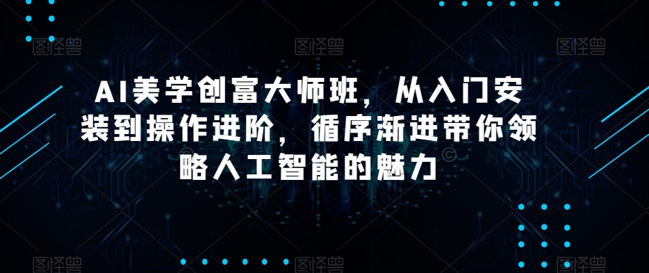 AI美学创富大师班，从入门安装到操作进阶，循序渐进带你领略人工智能的魅力-汇课新知资源网