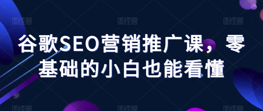 谷歌SEO营销推广课，零基础的小白也能看懂-汇课新知资源网