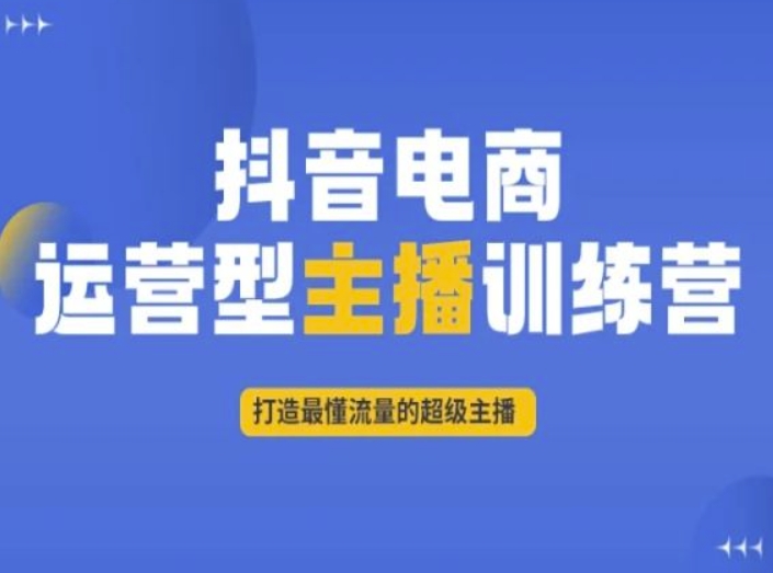 抖音电商运营型主播训练营，打造最懂流量的超级主播-汇课新知资源网