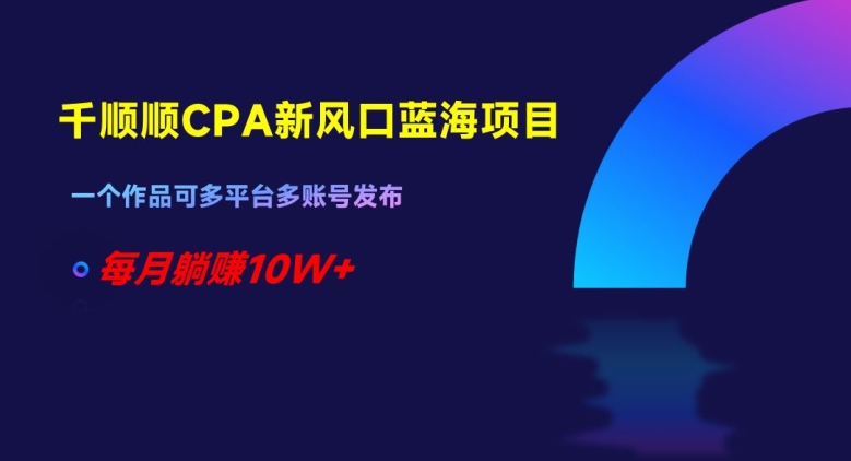 千顺顺CPA新风口蓝海项目，一个作品可多平台多账号发布，每月躺赚10W+【揭秘】-汇课新知资源网