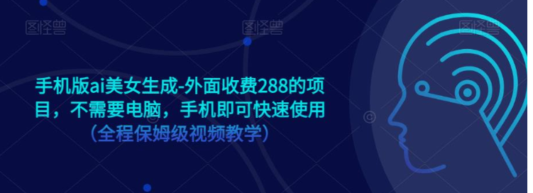 手机版ai美女生成-外面收费288的项目，不需要电脑，手机即可快速使用（全程保姆级…-汇课新知资源网