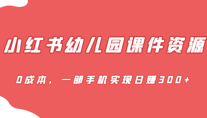 [小红书　]蓝海赛道，小红书幼儿园课件资源，0成本，一部手机实现日赚300+-汇课新知资源网
