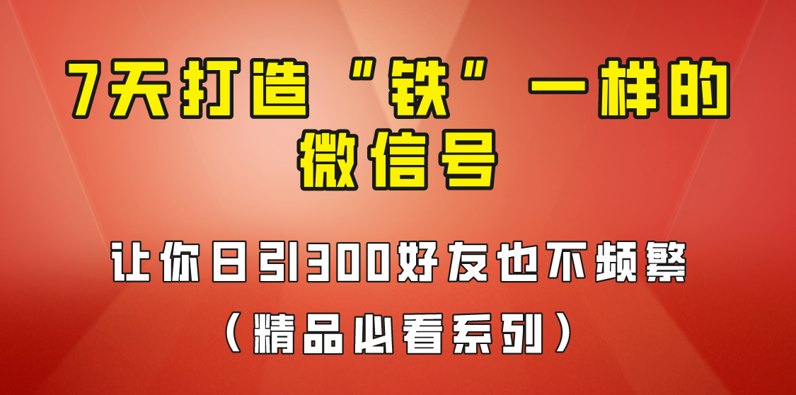 [引流变现]7天养出“铁”一样的微信号，日引300粉不频繁，方法价值880元！-汇课新知资源网