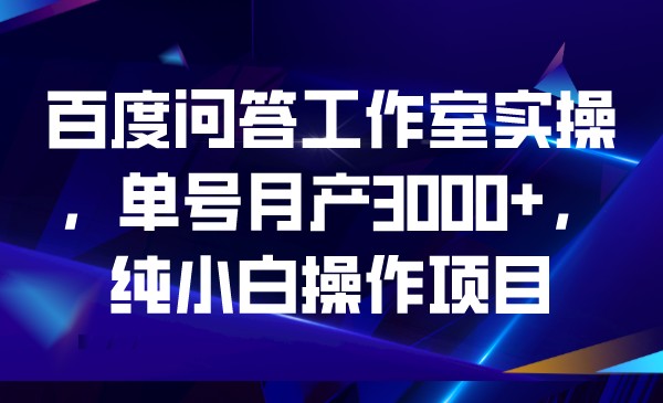 百度问答工作室实操，单号月产3000+，纯小白操作项目-汇课新知资源网