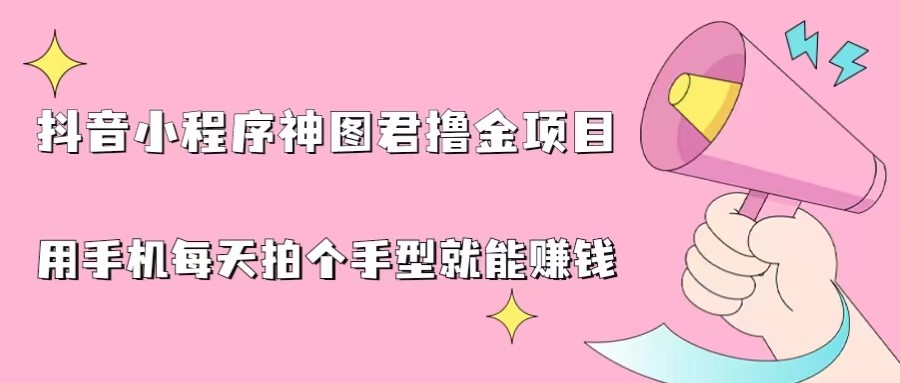 抖音小程序神图君撸金项目，用手机每天拍个手型挂载一下小程序就能赚钱-汇课新知资源网