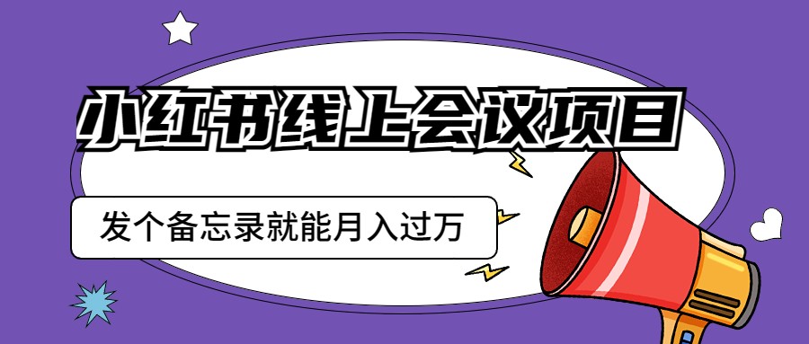 小红书线上会议项目，发一个备忘录笔记就能精准获客月入过万-汇课新知资源网