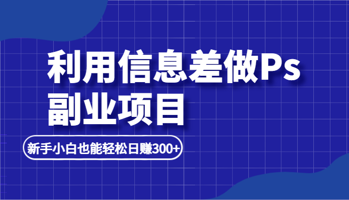 利用信息差做ps副业项目，新手小白也能轻松日赚300+-汇课新知资源网