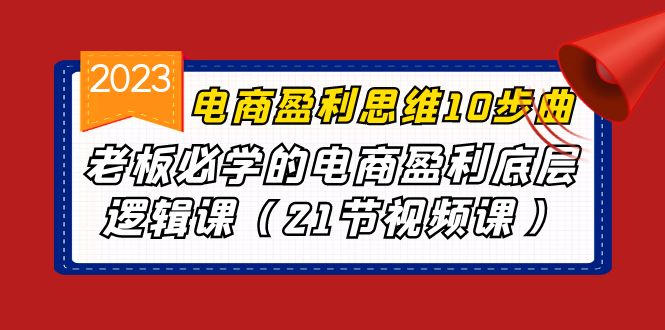 电商盈利-思维10步曲，老板必学的电商盈利底层逻辑课（21节视频课）-汇课新知资源网