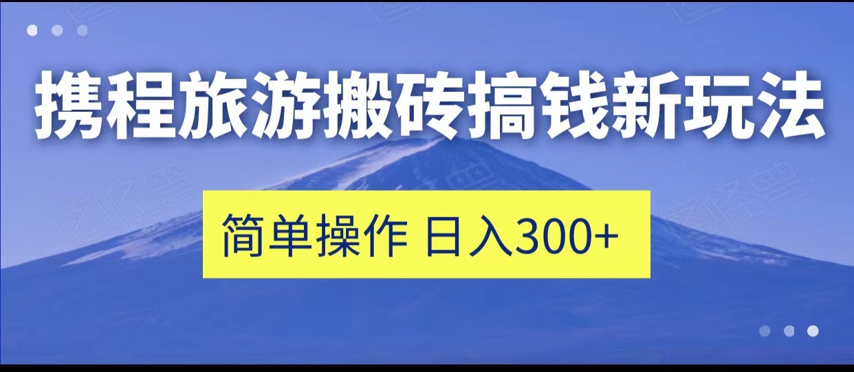 携程旅游搬砖搞钱新玩法，简单操作 单号日撸300+-汇课新知资源网