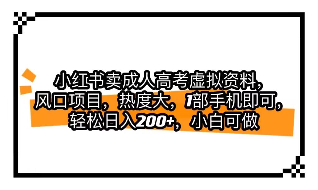 小红书卖成人高考虚拟资料，风口项目，热度大，1部手机即可，轻松日入200+-汇课新知资源网