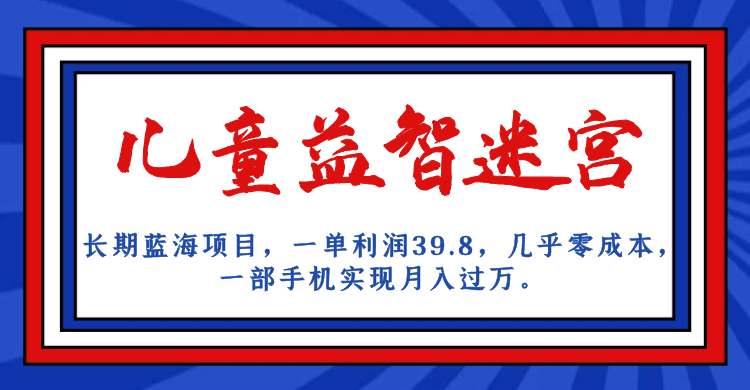 长期蓝海项目，儿童益智迷宫，一单利润39.8，几乎零成本，一部手机实现月入…-汇课新知资源网