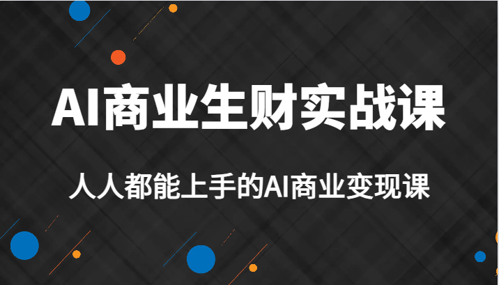 AI商业生财实战课，人人都能上手的AI商业变现课，AI创业必学。-汇课新知资源网