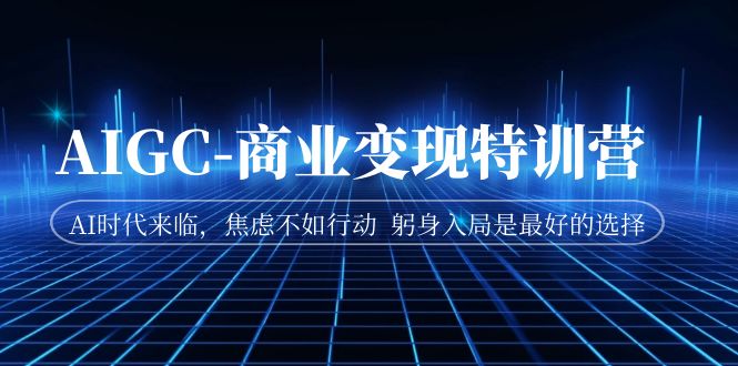 AIGC-商业变现特训营 AI时代来临，焦虑不如行动 躬身入局是最好的选择-汇课新知资源网