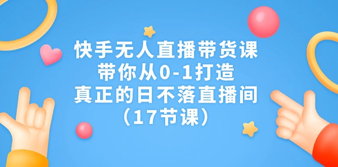 快手无人直播带货课，带你从0-1打造，真正的日不落直播间（17节课）-汇课新知资源网
