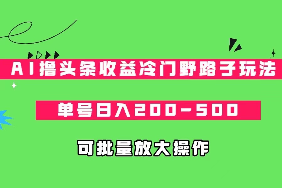 AI撸头条收益冷门野路子玩法，单号日入200-500，可放大批量操作-汇课新知资源网