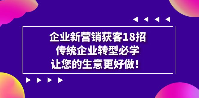 企业·新营销·获客18招，传统企业·转型必学，让您的生意更好做-汇课新知资源网