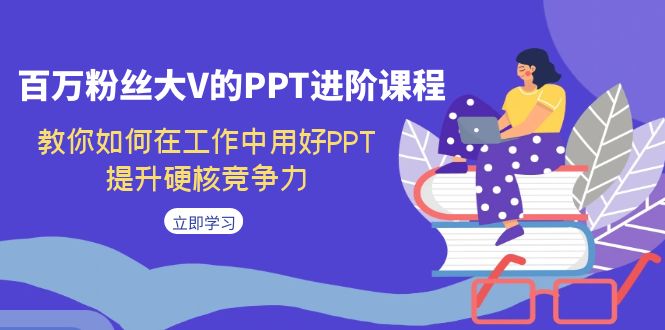 百万粉丝大V的PPT进阶课程，教你如何在工作中用好PPT，提升硬核竞争力-汇课新知资源网