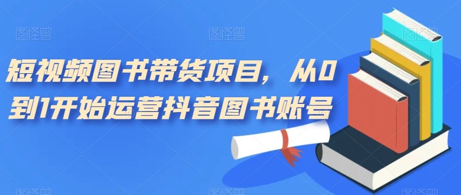 短视频图书带货项目，从0到1开始运营抖音图书账号（10节课）-汇课新知资源网