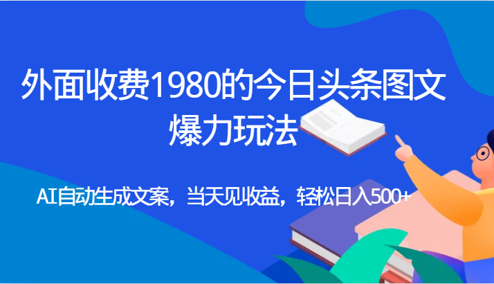 外面收费1980的今日头条图文爆力玩法,AI自动生成文案，当天见收益，轻松日入500+-汇课新知资源网