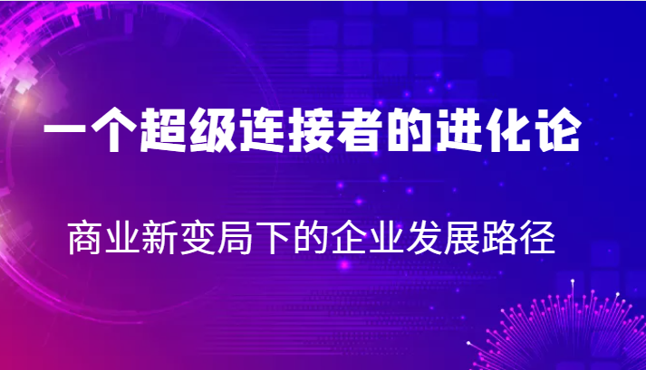 一个超级连接者的进化论 商业新变局下的企业发展路径-汇课新知资源网