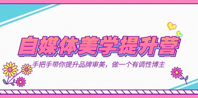 自媒体-美学提升营 手把手带你提升-品牌审美，做一个有调性博主（11节课）-汇课新知资源网