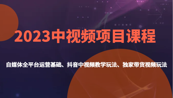 2023中视频项目课程，自媒体全平台运营基础、抖音中视频教学玩法、独家带货视频玩法。-汇课新知资源网