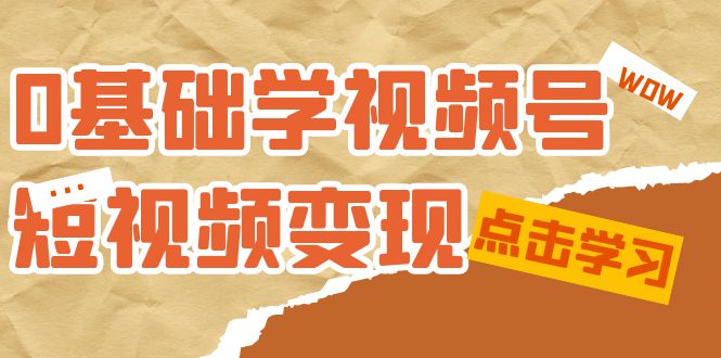 0基础学-视频号短视频变现：适合新人学习的短视频变现课（10节课）-汇课新知资源网