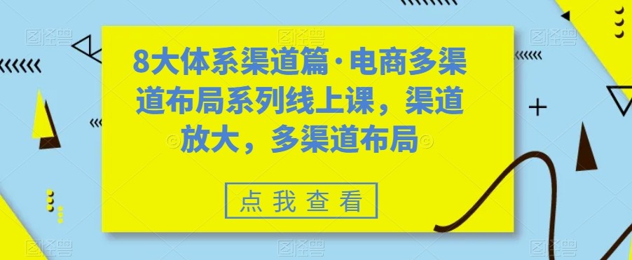 八大体系渠道篇·电商多渠道布局系列线上课，渠道放大，多渠道布局-汇课新知资源网