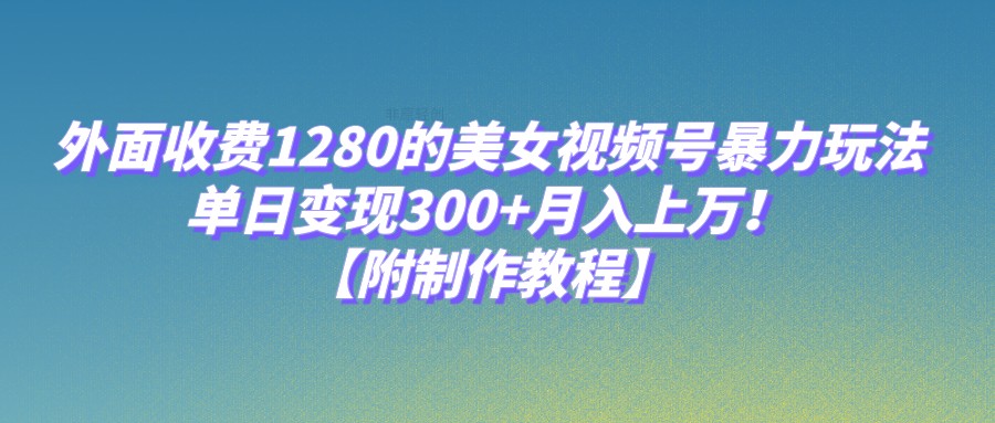 外面收费1280的美女视频号暴力玩法，单日变现300+，月入上万！【附制作教程】-汇课新知资源网