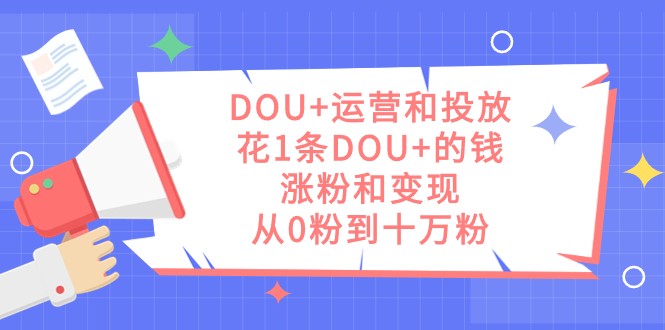 DOU+运营和投放，花1条DOU+的钱，涨粉和变现，从0粉到十万粉-汇课新知资源网