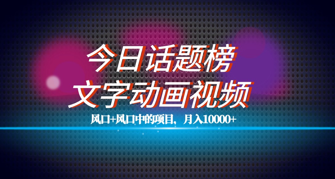 最新今日话题+文字动画视频风口项目教程，单条作品百万流量，月入10000+-汇课新知资源网