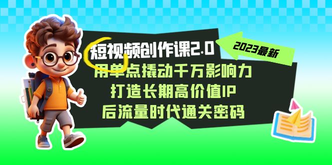 视频创作课2.0，用单点撬动千万影响力，打造长期高价值IP 后流量时代通关密码-汇课新知资源网
