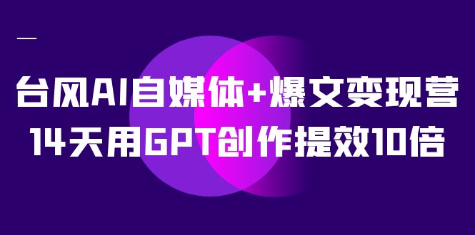 AI自媒体+爆文变现营，14天用GPT创作提效10倍（12节课）-汇课新知资源网