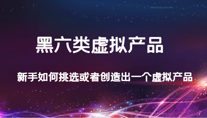 某公众号付费文章：黑六类虚拟产品，新手如何挑选或者创造出一个虚拟产品-汇课新知资源网