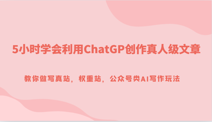 5小时学会利用ChatGP创作真人级文章，教你做写真站，权重站，公众号类AI写作玩法-汇课新知资源网
