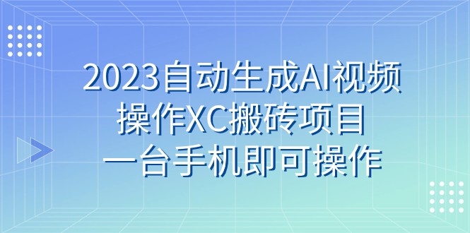 2023自动生成AI视频操作XC搬砖项目，一台手机即可操作-汇课新知资源网