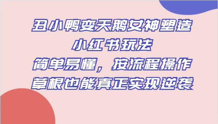 丑小鸭变天鹅女神塑造小红书玩法，简单易懂，按流程操作，草根也能真正实现逆袭-汇课新知资源网